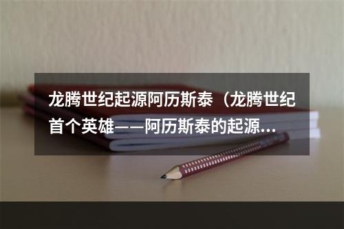 龙腾世纪起源阿历斯泰（龙腾世纪首个英雄——阿历斯泰的起源）