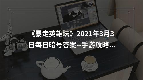 《暴走英雄坛》2021年3月3日每日暗号答案--手游攻略网