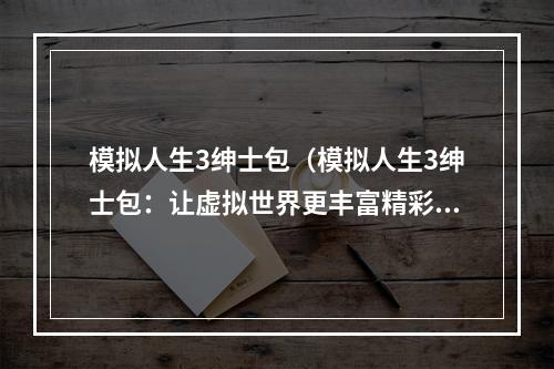 模拟人生3绅士包（模拟人生3绅士包：让虚拟世界更丰富精彩）