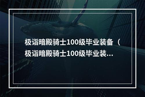 极诣暗殿骑士100级毕业装备（极诣暗殿骑士100级毕业装备攻略）