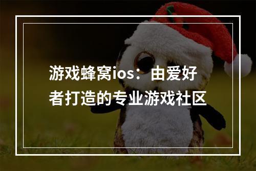 游戏蜂窝ios：由爱好者打造的专业游戏社区