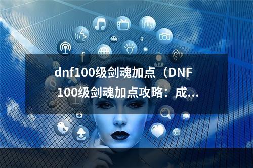 dnf100级剑魂加点（DNF 100级剑魂加点攻略：成为最强战士！）