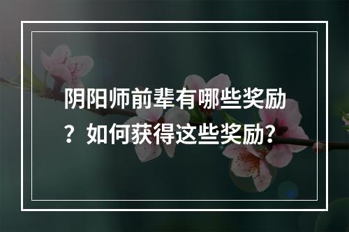 阴阳师前辈有哪些奖励？如何获得这些奖励？