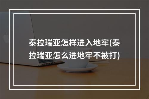 泰拉瑞亚怎样进入地牢(泰拉瑞亚怎么进地牢不被打)