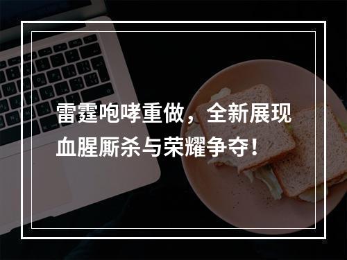 雷霆咆哮重做，全新展现血腥厮杀与荣耀争夺！