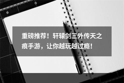 重磅推荐！轩辕剑三外传天之痕手游，让你越玩越过瘾！