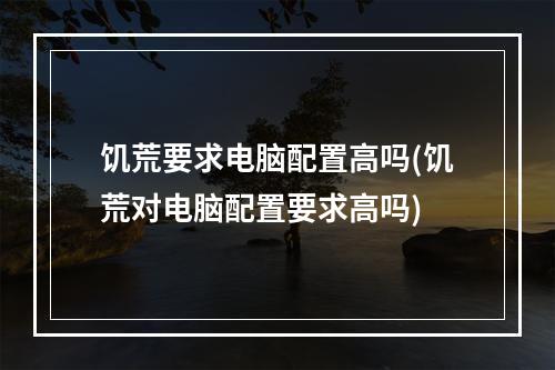 饥荒要求电脑配置高吗(饥荒对电脑配置要求高吗)