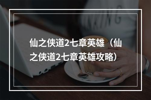 仙之侠道2七章英雄（仙之侠道2七章英雄攻略）