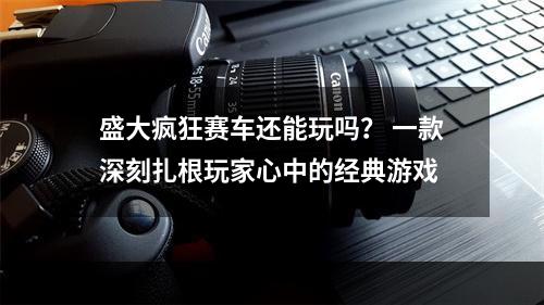 盛大疯狂赛车还能玩吗？ 一款深刻扎根玩家心中的经典游戏