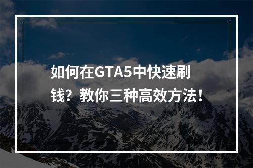 如何在GTA5中快速刷钱？教你三种高效方法！