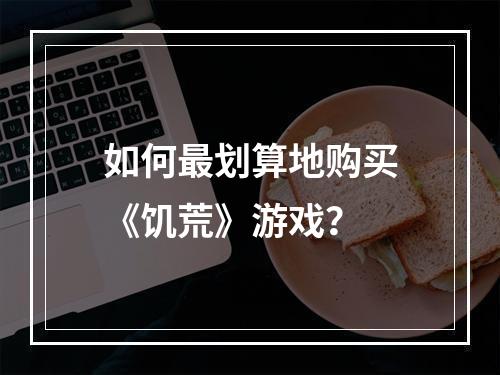 如何最划算地购买《饥荒》游戏？