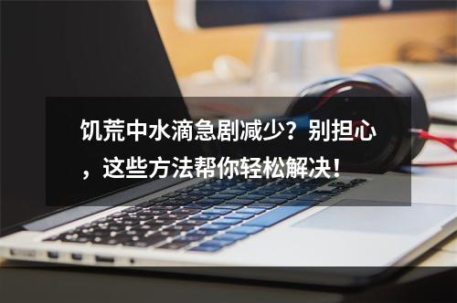 饥荒中水滴急剧减少？别担心，这些方法帮你轻松解决！