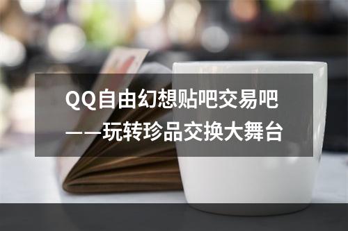 QQ自由幻想贴吧交易吧——玩转珍品交换大舞台