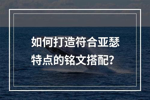 如何打造符合亚瑟特点的铭文搭配？