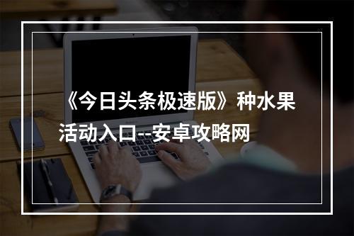 《今日头条极速版》种水果活动入口--安卓攻略网