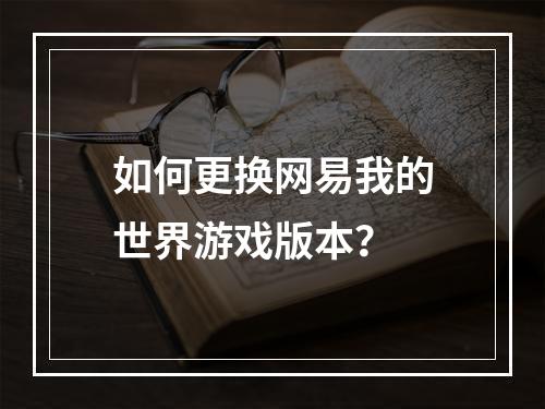 如何更换网易我的世界游戏版本？