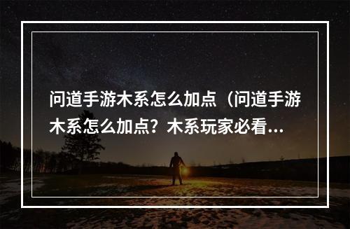 问道手游木系怎么加点（问道手游木系怎么加点？木系玩家必看攻略！）