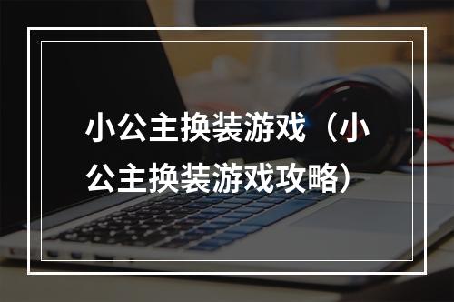 小公主换装游戏（小公主换装游戏攻略）