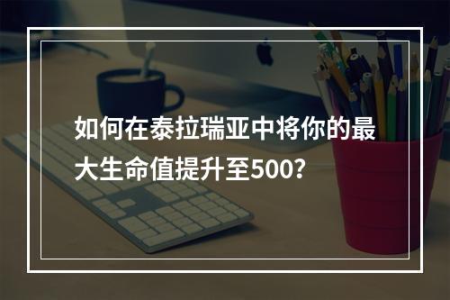 如何在泰拉瑞亚中将你的最大生命值提升至500？