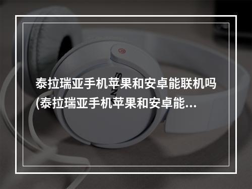 泰拉瑞亚手机苹果和安卓能联机吗(泰拉瑞亚手机苹果和安卓能联机吗知乎)