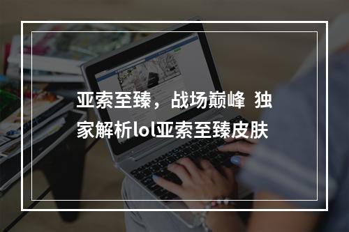 亚索至臻，战场巅峰  独家解析lol亚索至臻皮肤