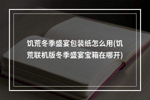 饥荒冬季盛宴包装纸怎么用(饥荒联机版冬季盛宴宝箱在哪开)