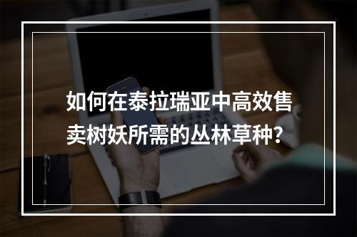 如何在泰拉瑞亚中高效售卖树妖所需的丛林草种？