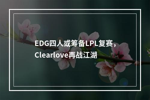 EDG四人或筹备LPL复赛，Clearlove再战江湖