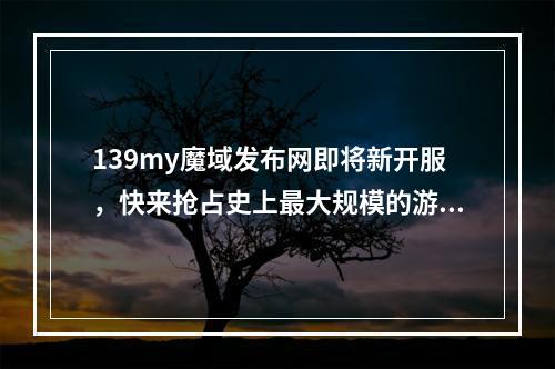 139my魔域发布网即将新开服，快来抢占史上最大规模的游戏世界！