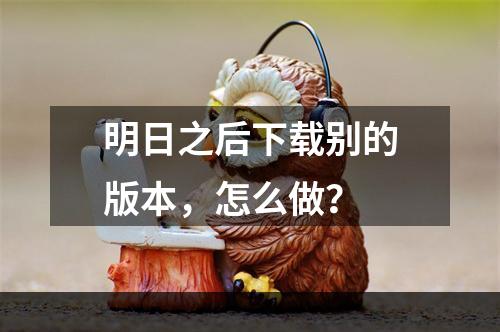 明日之后下载别的版本，怎么做？