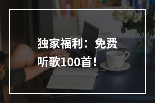 独家福利：免费听歌100首！