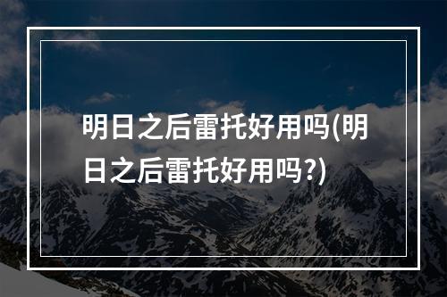 明日之后雷托好用吗(明日之后雷托好用吗?)