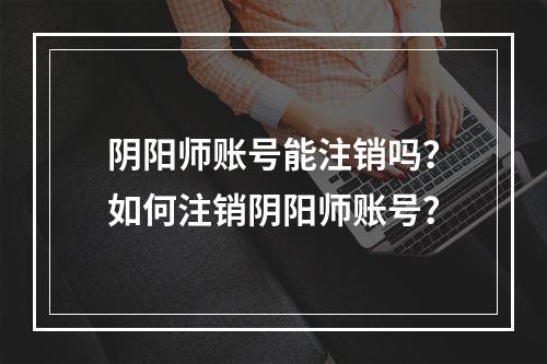 阴阳师账号能注销吗？如何注销阴阳师账号？