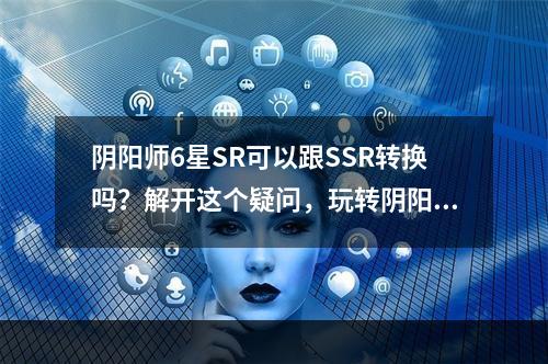 阴阳师6星SR可以跟SSR转换吗？解开这个疑问，玩转阴阳师。