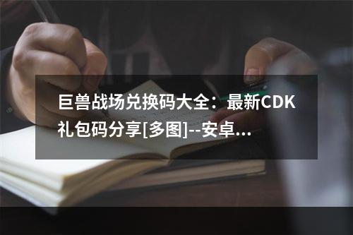 巨兽战场兑换码大全：最新CDK礼包码分享[多图]--安卓攻略网