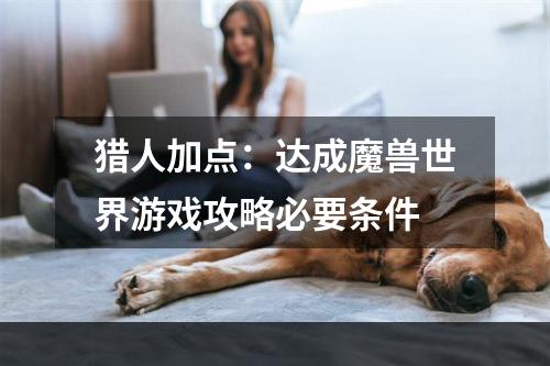 猎人加点：达成魔兽世界游戏攻略必要条件