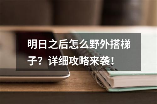 明日之后怎么野外搭梯子？详细攻略来袭！