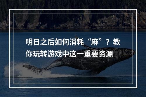 明日之后如何消耗“麻”？教你玩转游戏中这一重要资源