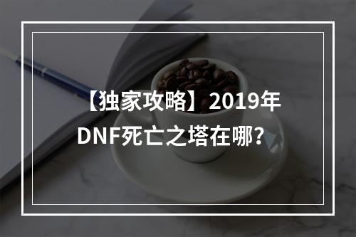 【独家攻略】2019年DNF死亡之塔在哪？