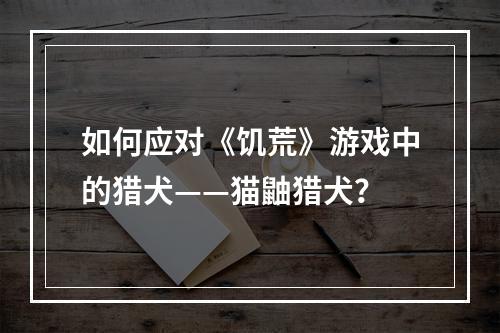 如何应对《饥荒》游戏中的猎犬——猫鼬猎犬？