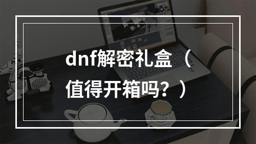 dnf解密礼盒（值得开箱吗？）