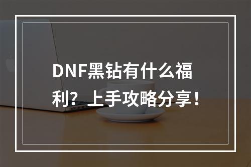 DNF黑钻有什么福利？上手攻略分享！