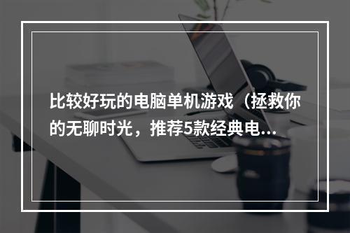 比较好玩的电脑单机游戏（拯救你的无聊时光，推荐5款经典电脑单机游戏！）