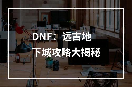 DNF：远古地下城攻略大揭秘