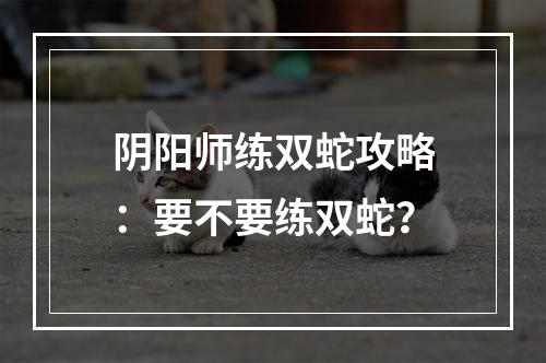 阴阳师练双蛇攻略：要不要练双蛇？