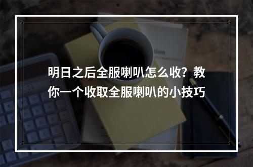 明日之后全服喇叭怎么收？教你一个收取全服喇叭的小技巧