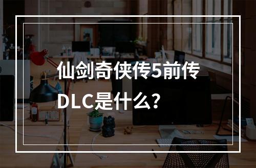 仙剑奇侠传5前传DLC是什么？