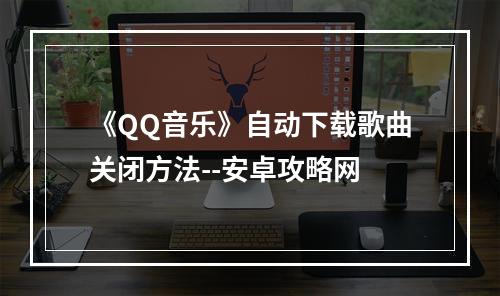 《QQ音乐》自动下载歌曲关闭方法--安卓攻略网