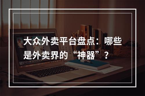 大众外卖平台盘点：哪些是外卖界的“神器”？