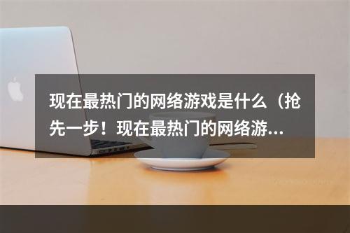 现在最热门的网络游戏是什么（抢先一步！现在最热门的网络游戏究竟是什么？）